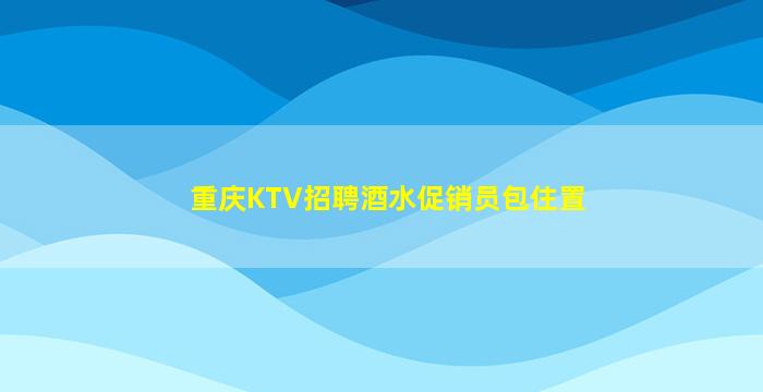 重庆KTV招聘酒水促销员包住置